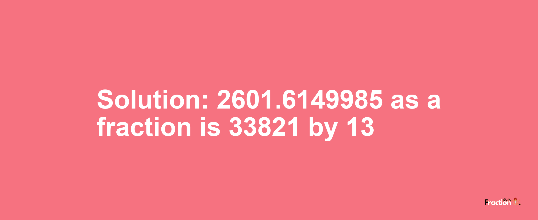 Solution:2601.6149985 as a fraction is 33821/13